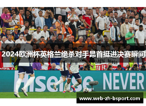 2024欧洲杯英格兰绝杀对手昂首挺进决赛瞬间