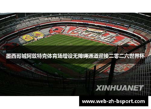 墨西哥城阿兹特克体育场增设无障碍通道迎接二零二六世界杯