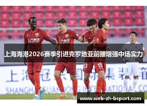 上海海港2026赛季引进克罗地亚前腰增强中场实力