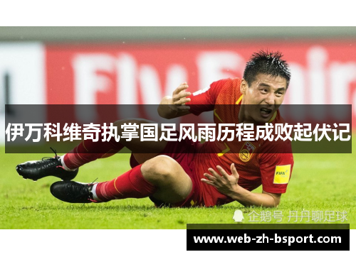 伊万科维奇执掌国足风雨历程成败起伏记 伊万科维奇执掌国足风雨历程成败起伏记