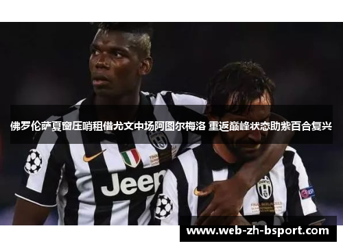 佛罗伦萨夏窗压哨租借尤文中场阿图尔梅洛 重返巅峰状态助紫百合复兴