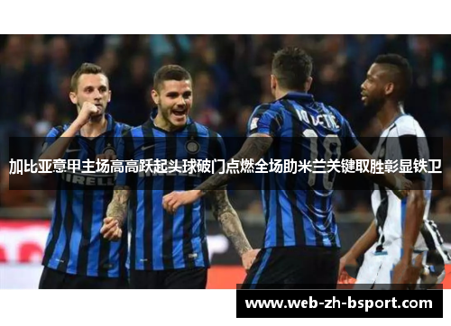 加比亚意甲主场高高跃起头球破门点燃全场助米兰关键取胜彰显铁卫