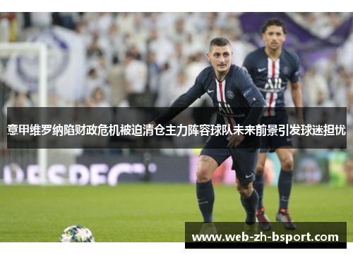 意甲维罗纳陷财政危机被迫清仓主力阵容球队未来前景引发球迷担忧