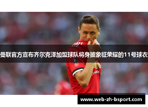 曼联官方宣布齐尔克泽加盟球队将身披象征荣耀的11号球衣 曼联官方宣布齐尔克泽加盟球队将身披象征荣耀的11号球衣